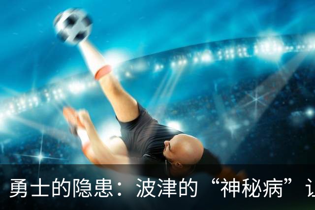 勇士的隐患：波津的“神秘病”让球队担忧不已