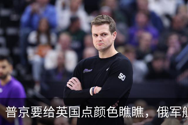 普京要给英国点颜色瞧瞧，俄军舰就位，美媒警告4个北约国家小心